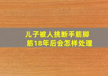 儿子被人挑断手筋脚筋18年后会怎样处理