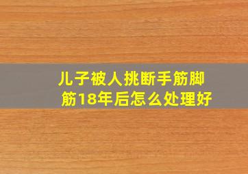 儿子被人挑断手筋脚筋18年后怎么处理好