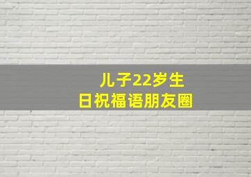 儿子22岁生日祝福语朋友圈