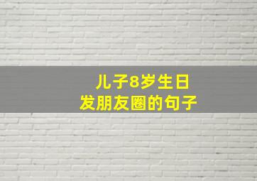 儿子8岁生日发朋友圈的句子