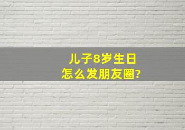 儿子8岁生日怎么发朋友圈?