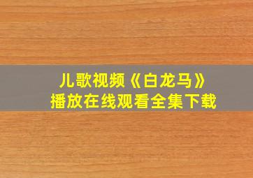 儿歌视频《白龙马》播放在线观看全集下载