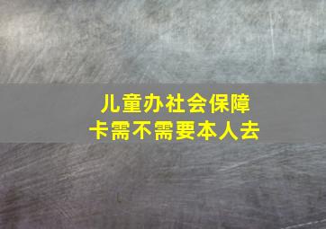 儿童办社会保障卡需不需要本人去