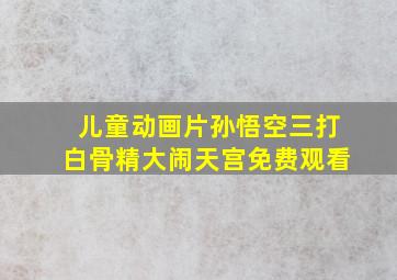 儿童动画片孙悟空三打白骨精大闹天宫免费观看