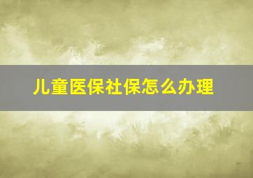 儿童医保社保怎么办理