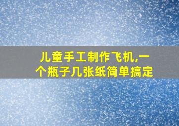 儿童手工制作飞机,一个瓶子几张纸简单搞定