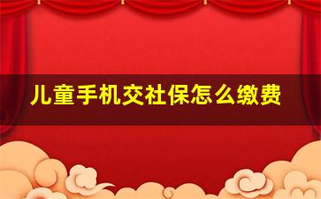 儿童手机交社保怎么缴费