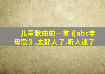 儿童歌曲的一首《abc字母歌》,太醉人了,听入迷了