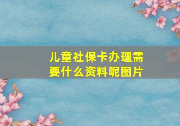 儿童社保卡办理需要什么资料呢图片