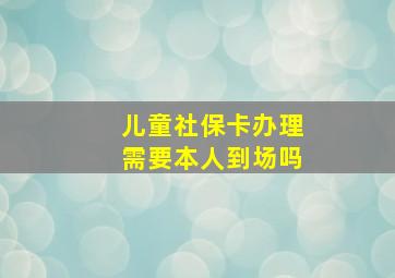 儿童社保卡办理需要本人到场吗