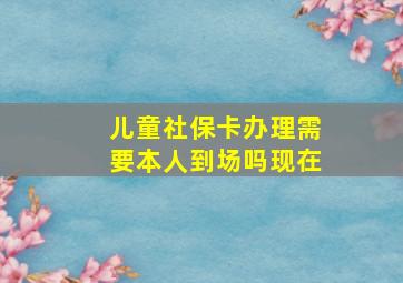 儿童社保卡办理需要本人到场吗现在