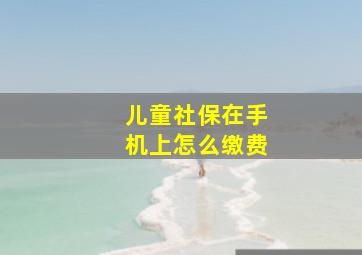 儿童社保在手机上怎么缴费