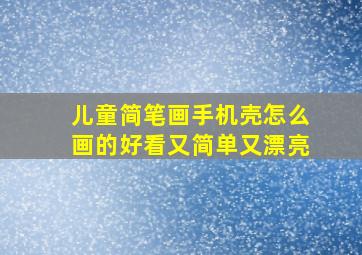 儿童简笔画手机壳怎么画的好看又简单又漂亮