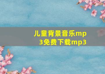 儿童背景音乐mp3免费下载mp3