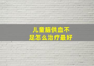 儿童脑供血不足怎么治疗最好