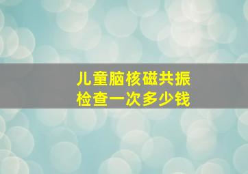 儿童脑核磁共振检查一次多少钱