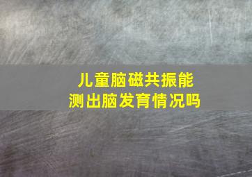 儿童脑磁共振能测出脑发育情况吗