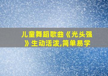 儿童舞蹈歌曲《光头强》生动活泼,简单易学