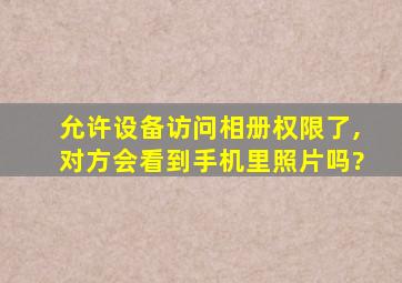 允许设备访问相册权限了,对方会看到手机里照片吗?