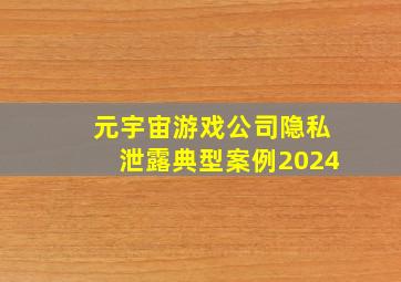 元宇宙游戏公司隐私泄露典型案例2024