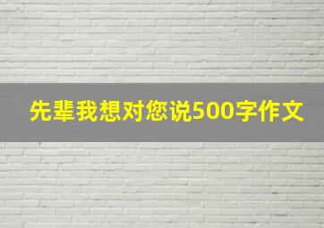 先辈我想对您说500字作文