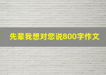 先辈我想对您说800字作文