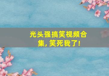 光头强搞笑视频合集, 笑死我了!