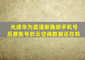 光遇华为渠道服换绑手机号后原账号的云空间数据还在吗