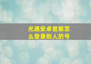 光遇安卓官服怎么登录别人的号