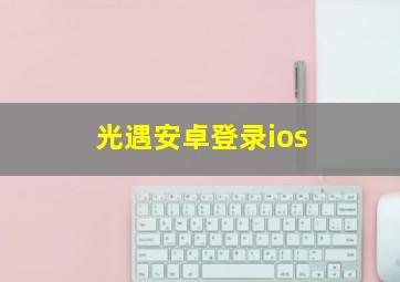 光遇安卓登录ios