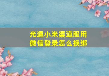 光遇小米渠道服用微信登录怎么换绑