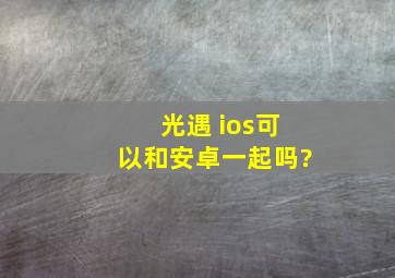 光遇 ios可以和安卓一起吗?