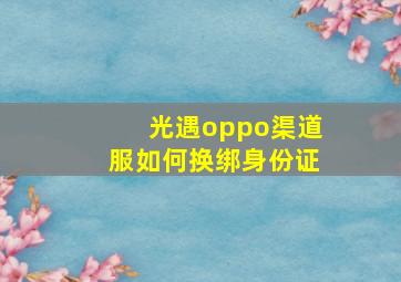 光遇oppo渠道服如何换绑身份证