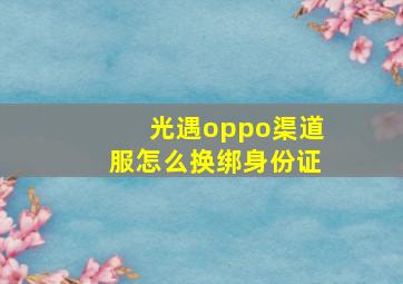 光遇oppo渠道服怎么换绑身份证