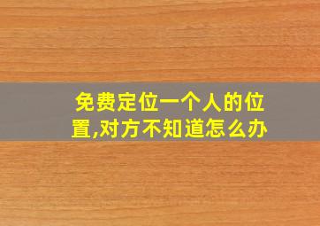 免费定位一个人的位置,对方不知道怎么办