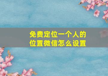 免费定位一个人的位置微信怎么设置