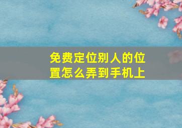 免费定位别人的位置怎么弄到手机上