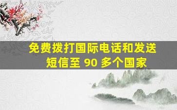 免费拨打国际电话和发送短信至 90 多个国家