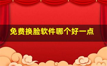 免费换脸软件哪个好一点