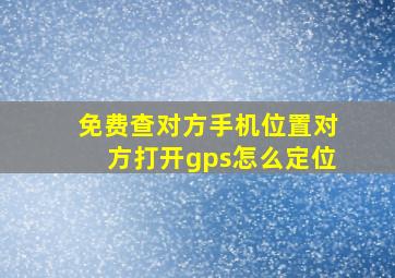 免费查对方手机位置对方打开gps怎么定位