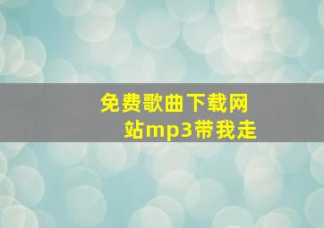 免费歌曲下载网站mp3带我走