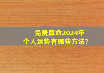 免费算命2024年个人运势有哪些方法?