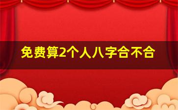 免费算2个人八字合不合