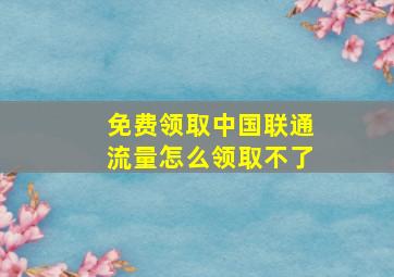 免费领取中国联通流量怎么领取不了