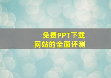 免费PPT下载网站的全面评测