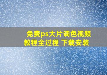 免费ps大片调色视频教程全过程 下载安装