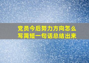 党员今后努力方向怎么写简短一句话总结出来