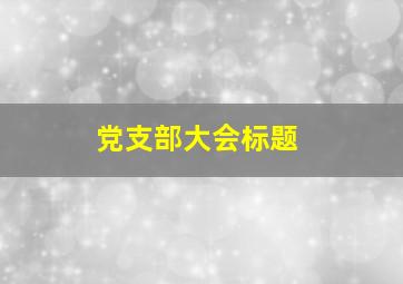 党支部大会标题