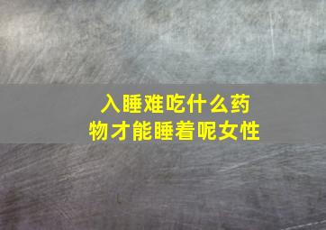 入睡难吃什么药物才能睡着呢女性