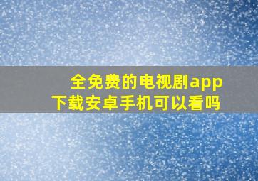 全免费的电视剧app下载安卓手机可以看吗